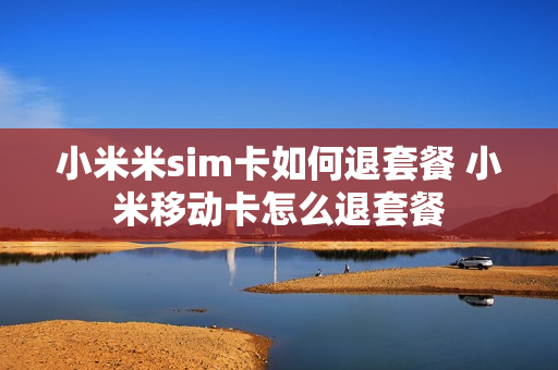 小米米sim卡如何退套餐 小米移动卡怎么退套餐