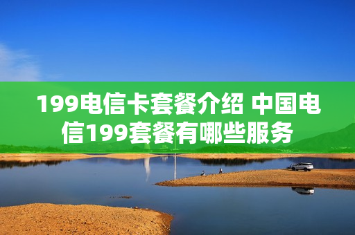 199电信卡套餐介绍 中国电信199套餐有哪些服务