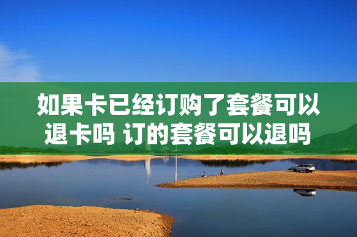 如果卡已经订购了套餐可以退卡吗 订的套餐可以退吗