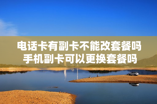 电话卡有副卡不能改套餐吗 手机副卡可以更换套餐吗