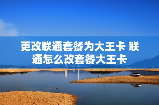 更改联通套餐为大王卡 联通怎么改套餐大王卡