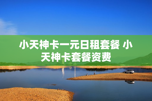 小天神卡一元日租套餐 小天神卡套餐资费