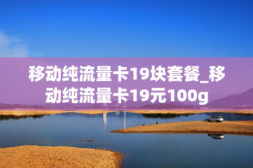 移动纯流量卡19块套餐_移动纯流量卡19元100g