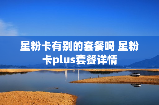 星粉卡有别的套餐吗 星粉卡plus套餐详情