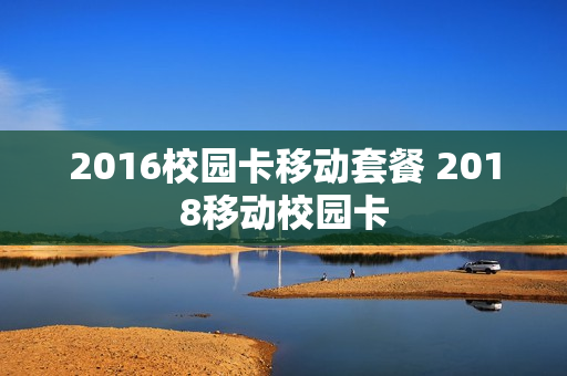 2016校园卡移动套餐 2018移动校园卡