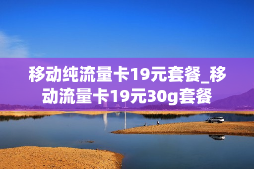 移动纯流量卡19元套餐_移动流量卡19元30g套餐