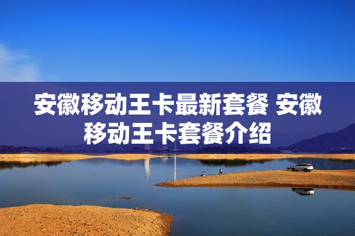 安徽移动王卡最新套餐 安徽移动王卡套餐介绍