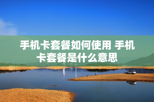 手机卡套餐如何使用 手机卡套餐是什么意思
