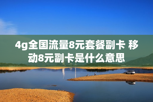 4g全国流量8元套餐副卡 移动8元副卡是什么意思