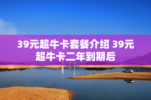 39元超牛卡套餐介绍 39元超牛卡二年到期后