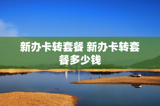 新办卡转套餐 新办卡转套餐多少钱