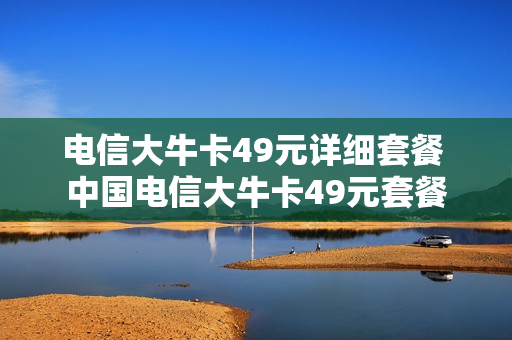 电信大牛卡49元详细套餐 中国电信大牛卡49元套餐