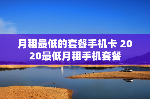 月租最低的套餐手机卡 2020最低月租手机套餐