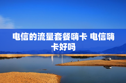 电信的流量套餐嗨卡 电信嗨卡好吗
