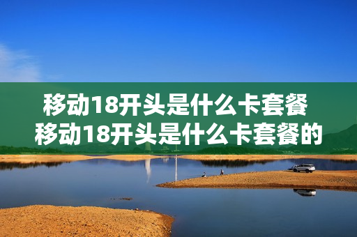 移动18开头是什么卡套餐 移动18开头是什么卡套餐的