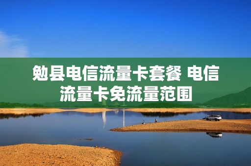 勉县电信流量卡套餐 电信流量卡免流量范围