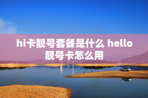 hi卡靓号套餐是什么 hello靓号卡怎么用