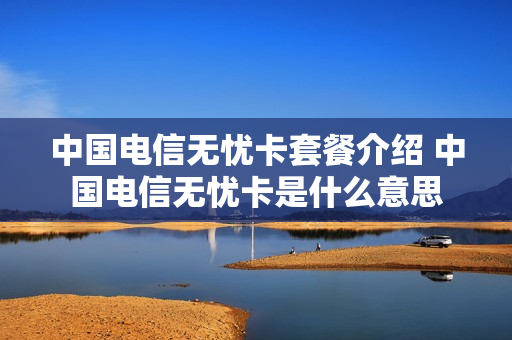 中国电信无忧卡套餐介绍 中国电信无忧卡是什么意思