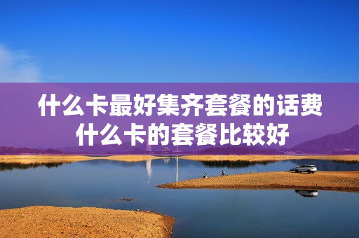 什么卡最好集齐套餐的话费 什么卡的套餐比较好