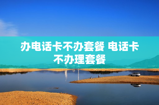 办电话卡不办套餐 电话卡不办理套餐