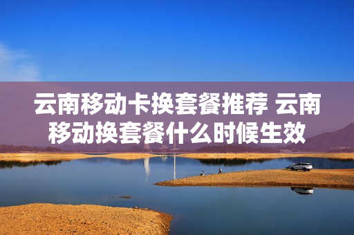 云南移动卡换套餐推荐 云南移动换套餐什么时候生效