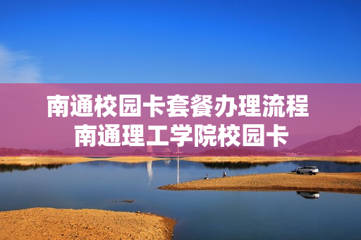南通校园卡套餐办理流程 南通理工学院校园卡
