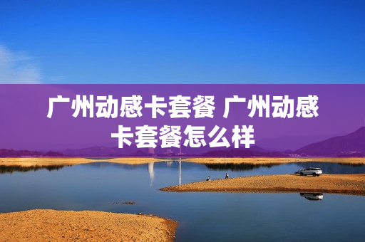 广州动感卡套餐 广州动感卡套餐怎么样
