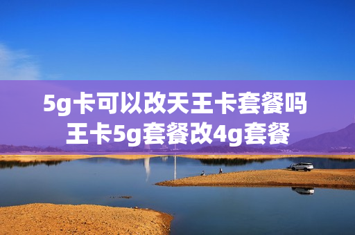 5g卡可以改天王卡套餐吗 王卡5g套餐改4g套餐