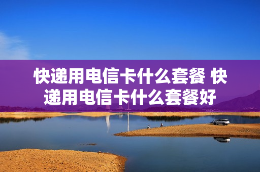 快递用电信卡什么套餐 快递用电信卡什么套餐好