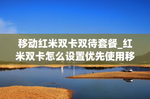 移动红米双卡双待套餐_红米双卡怎么设置优先使用移动网络
