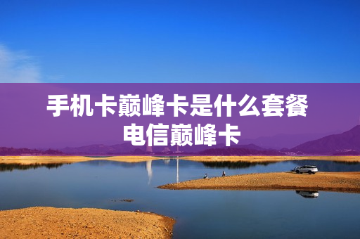 手机卡巅峰卡是什么套餐 电信巅峰卡