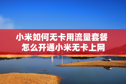 小米如何无卡用流量套餐 怎么开通小米无卡上网