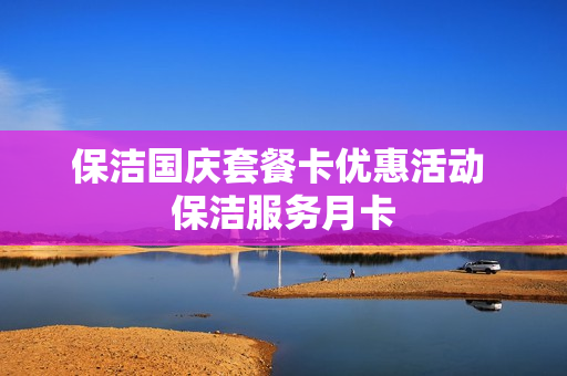 保洁国庆套餐卡优惠活动 保洁服务月卡