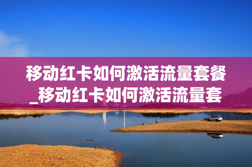 移动红卡如何激活流量套餐_移动红卡如何激活流量套餐卡
