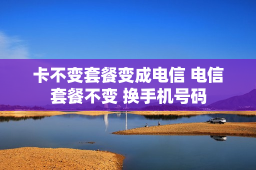 卡不变套餐变成电信 电信套餐不变 换手机号码