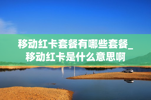 移动红卡套餐有哪些套餐_移动红卡是什么意思啊