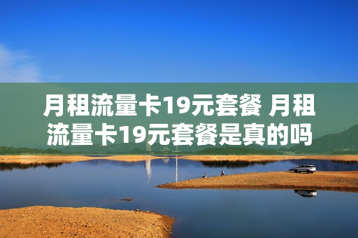 月租流量卡19元套餐 月租流量卡19元套餐是真的吗