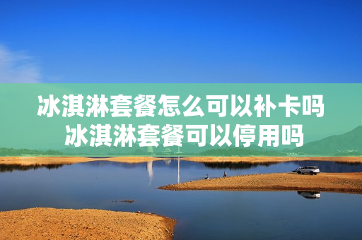 冰淇淋套餐怎么可以补卡吗 冰淇淋套餐可以停用吗