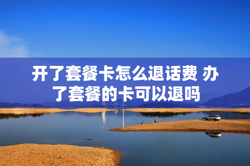 开了套餐卡怎么退话费 办了套餐的卡可以退吗