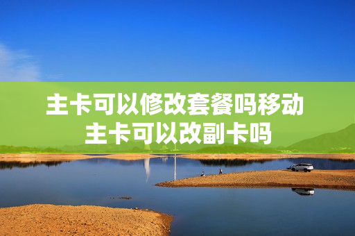 主卡可以修改套餐吗移动 主卡可以改副卡吗
