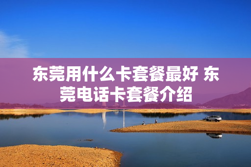东莞用什么卡套餐最好 东莞电话卡套餐介绍