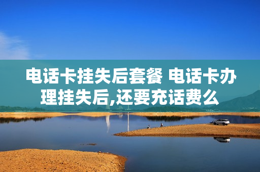 电话卡挂失后套餐 电话卡办理挂失后,还要充话费么