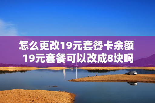 怎么更改19元套餐卡余额 19元套餐可以改成8块吗