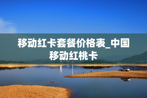 移动红卡套餐价格表_中国移动红桃卡