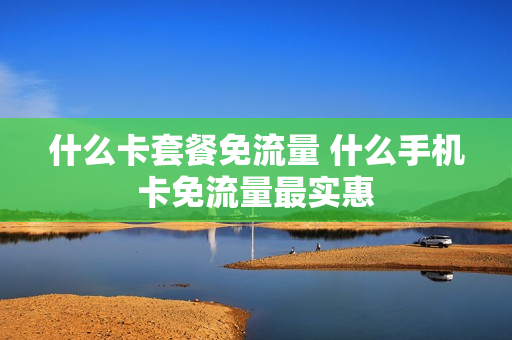 什么卡套餐免流量 什么手机卡免流量最实惠