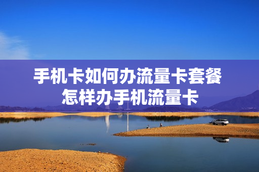 手机卡如何办流量卡套餐 怎样办手机流量卡