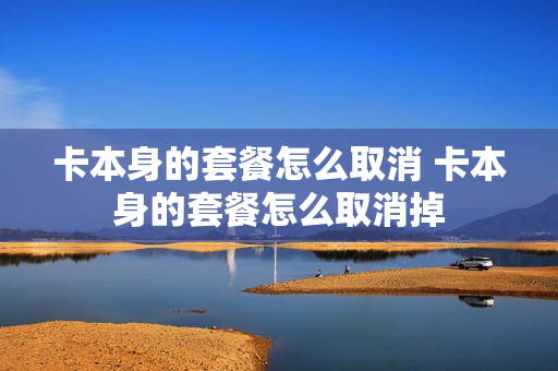 卡本身的套餐怎么取消 卡本身的套餐怎么取消掉
