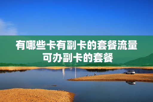 有哪些卡有副卡的套餐流量 可办副卡的套餐