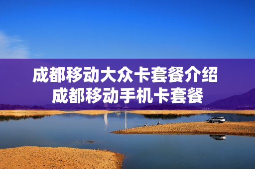 成都移动大众卡套餐介绍 成都移动手机卡套餐