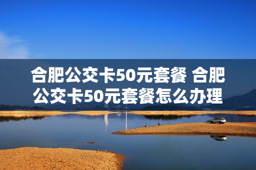 合肥公交卡50元套餐 合肥公交卡50元套餐怎么办理